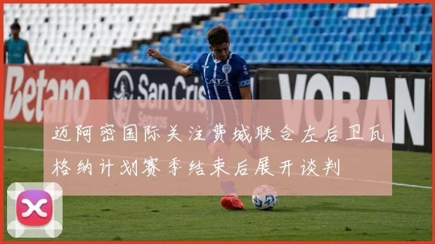 迈阿密国际关注费城联合左后卫瓦格纳计划赛季结束后展开谈判