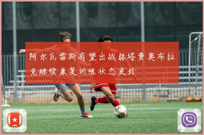 阿尔瓦雷斯有望出战赫塔费奥布拉克继续康复训练状态良好