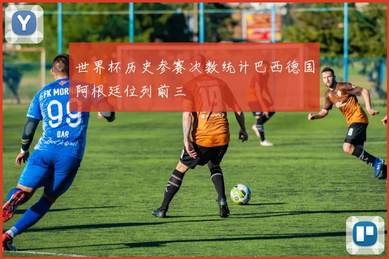 世界杯历史参赛次数统计巴西德国阿根廷位列前三