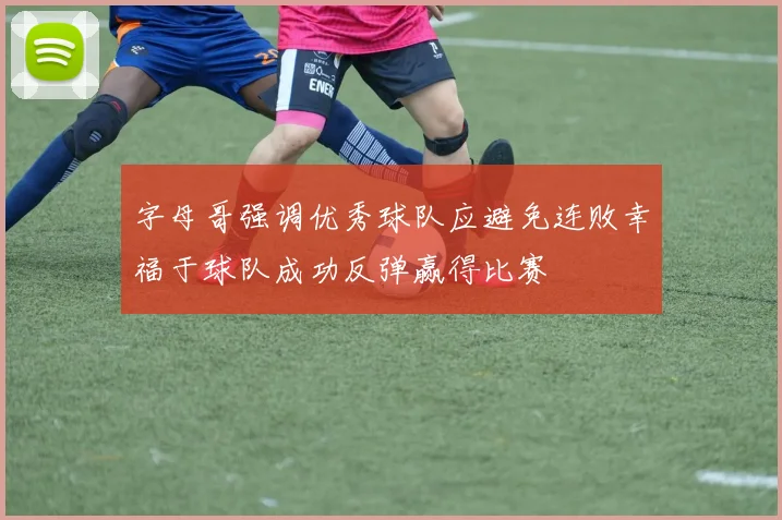 字母哥强调优秀球队应避免连败幸福于球队成功反弹赢得比赛