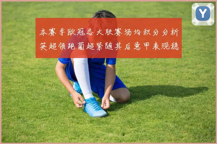本赛季欧冠各大联赛场均积分分析英超领跑葡超紧随其后意甲表现稳健