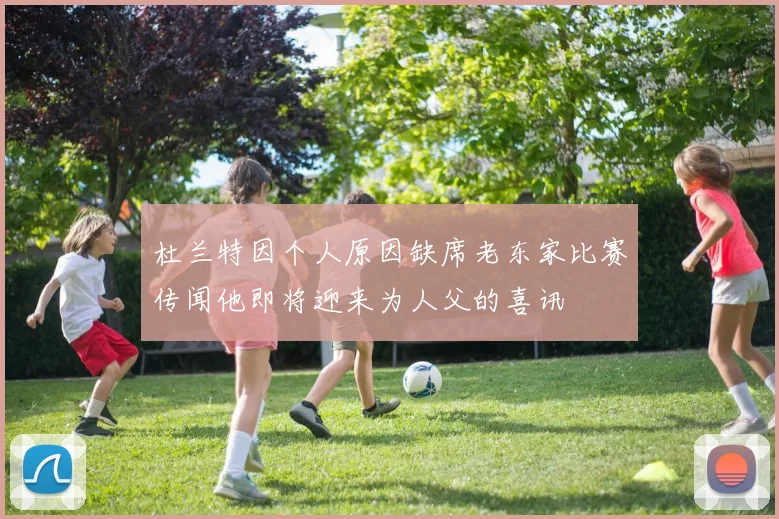 杜兰特因个人原因缺席老东家比赛传闻他即将迎来为人父的喜讯