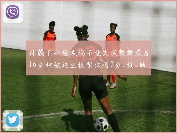 林葳下半场表现不佳失误频频最后16分钟被迫坐板凳仅得3分1板1助