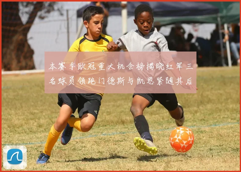 本赛季欧冠重大机会榜揭晓红军三名球员领跑门德斯与凯恩紧随其后