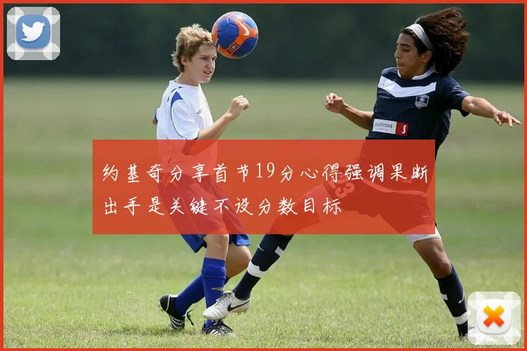 约基奇分享首节19分心得强调果断出手是关键不设分数目标