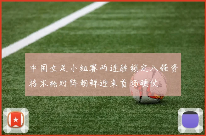 中国女足小组赛两连胜锁定八强资格末轮对阵朝鲜迎来首场硬仗