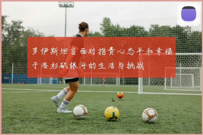罗伊斯坦言面对指责心态平和幸福于洛杉矶银河的生活与挑战