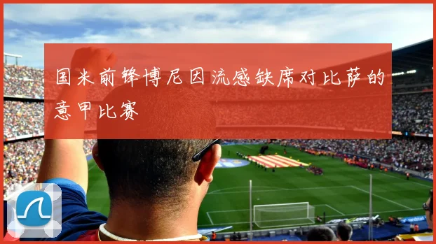 国米前锋博尼因流感缺席对比萨的意甲比赛
