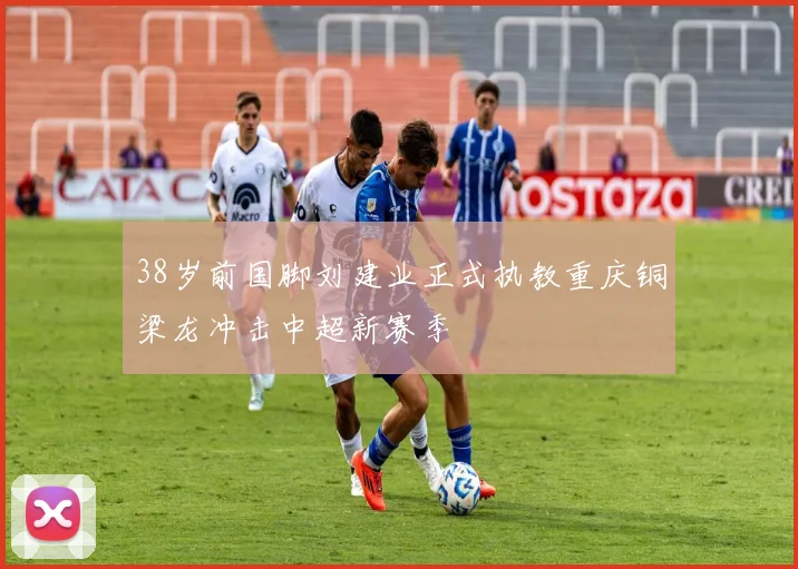 38岁前国脚刘建业正式执教重庆铜梁龙冲击中超新赛季