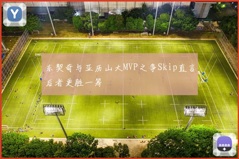 东契奇与亚历山大MVP之争Skip直言后者更胜一筹