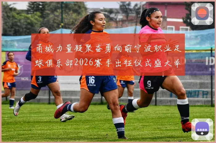 甬城力量凝聚奋勇向前宁波职业足球俱乐部2026赛季出征仪式盛大举行