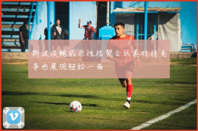 斯波谈鲍威尔性格契合认真对待竞争也展现轻松一面