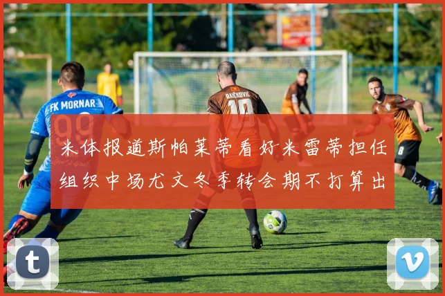 米体报道斯帕莱蒂看好米雷蒂担任组织中场尤文冬季转会期不打算出售他