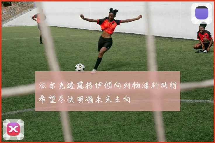 法尔克透露格伊倾向利物浦科纳特希望尽快明确未来去向