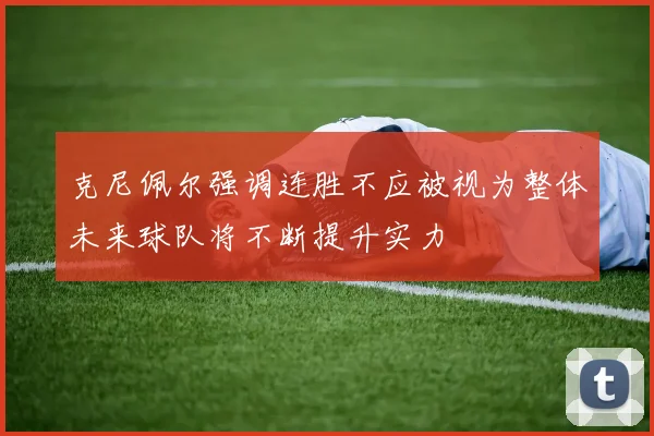 克尼佩尔强调连胜不应被视为整体未来球队将不断提升实力