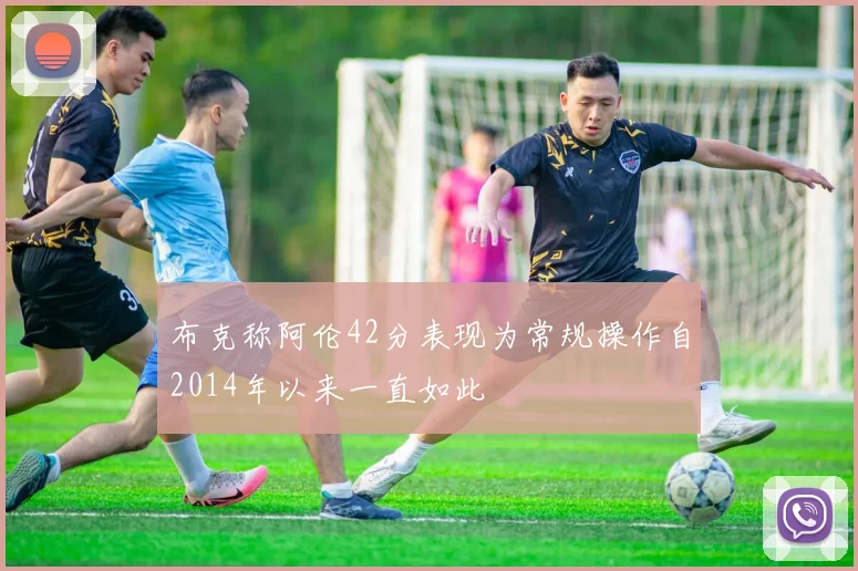 布克称阿伦42分表现为常规操作自2014年以来一直如此