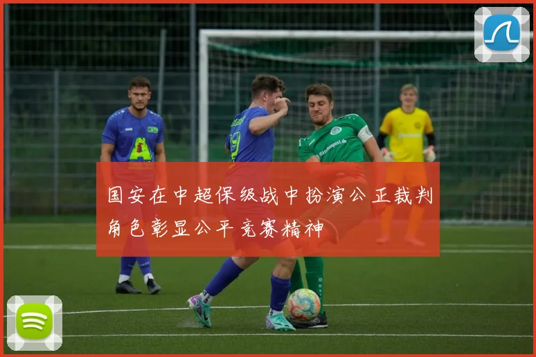 国安在中超保级战中扮演公正裁判角色彰显公平竞赛精神