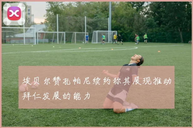 埃贝尔赞孔帕尼续约称其展现推动拜仁发展的能力